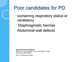Poor candidates for PD
worsening respiratory status or
ventilatory
Diaphragmatic hernias
Abdominal wall defects
Neonatal Peritoneal Dialysis
Marsha M. Lee, Annabelle N. Chua and Peter D. Yorgin
Neoreviews 2005;6;e384
DOI: 10.1542/neo.6-8-e384
 
