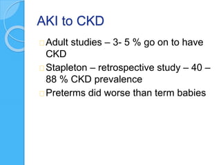 AKI to CKD
Adult studies – 3- 5 % go on to have
CKD
Stapleton – retrospective study – 40 –
88 % CKD prevalence
Preterms did worse than term babies
 