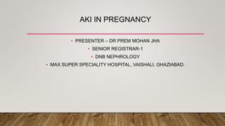 AKI IN PREGNANCY
• PRESENTER – DR PREM MOHAN JHA
• SENIOR REGISTRAR-1
• DNB NEPHROLOGY
• MAX SUPER SPECIALITY HOSPITAL, VAISHALI, GHAZIABAD.
 