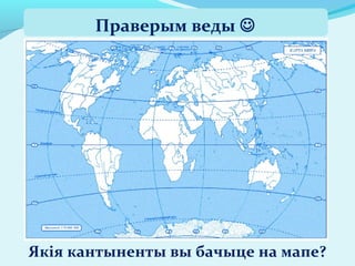Праверым веды 
Якія кантыненты вы бачыце на мапе?
 