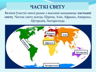 Вялікія ўчасткі зямлі разам з выспамі называюць часткамі
свету. Частак свету шэсць: Еўропа, Азія, Афрыка, Амерыка,
Аўстралія, Антарктыда.
ЧАСТКІ СВЕТУ
Еўропа
Азія
Афрыка
Амерыка
Аўстралія
Антарктыда
 