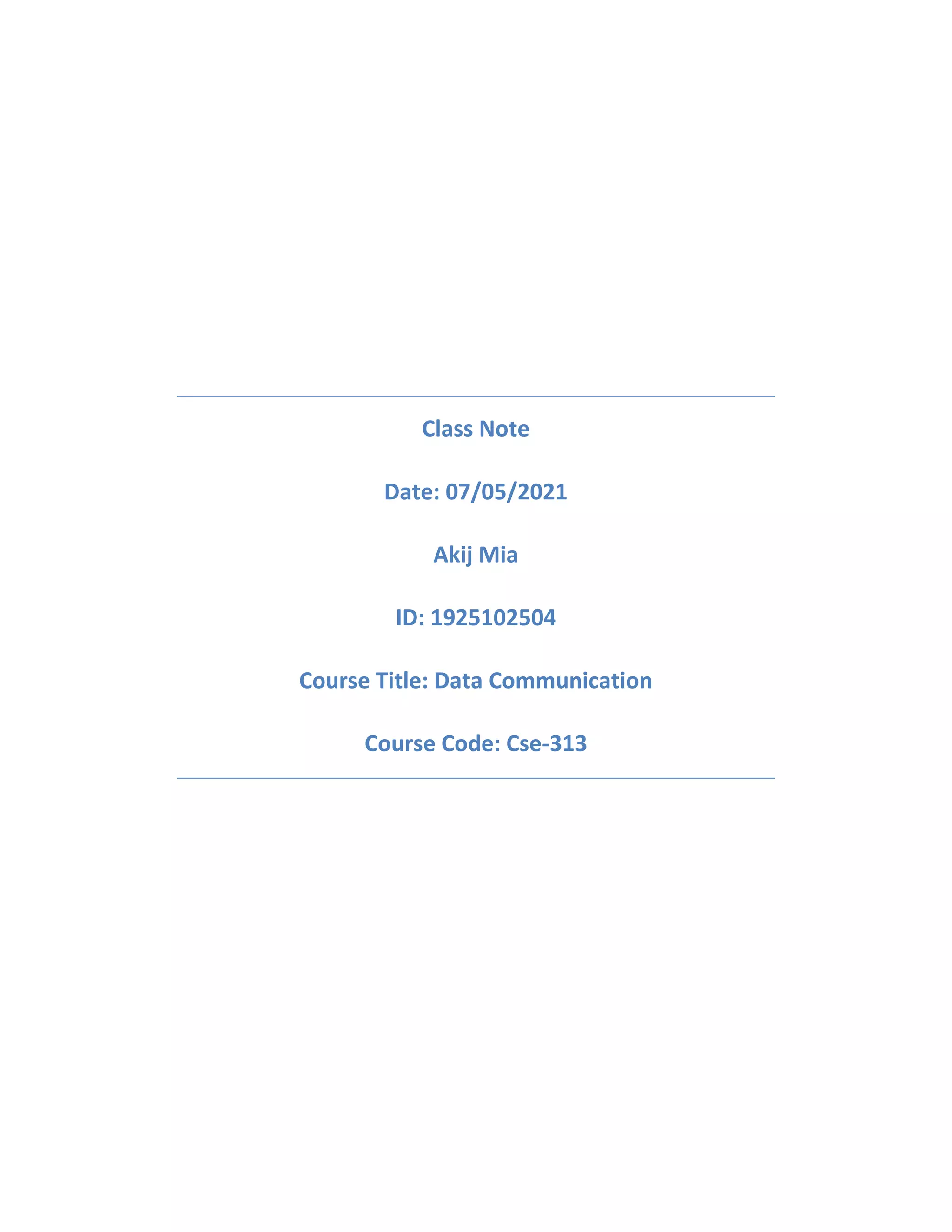 Class Note
Date: 07/05/2021
Akij Mia
ID: 1925102504
Course Title: Data Communication
Course Code: Cse-313
 