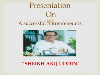 A successful Entrepreneur is
“SHEIKH AKIJ UDDIN”
Presentation
On
 