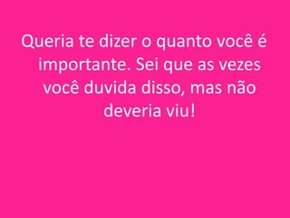 Queria te dizer o quanto você é
importante. Sei que as vezes
você duvida disso, mas não
deveria viu!

 