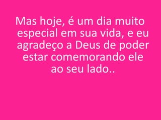Mas hoje, é um dia muito
especial em sua vida, e eu
agradeço a Deus de poder
estar comemorando ele
ao seu lado..

 