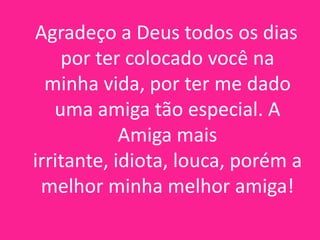 Agradeço a Deus todos os dias
por ter colocado você na
minha vida, por ter me dado
uma amiga tão especial. A
Amiga mais
irritante, idiota, louca, porém a
melhor minha melhor amiga!

 