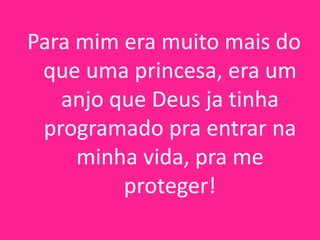 Para mim era muito mais do
que uma princesa, era um
anjo que Deus ja tinha
programado pra entrar na
minha vida, pra me
proteger!

 