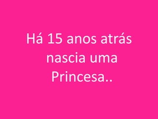 Há 15 anos atrás
nascia uma
Princesa..

 