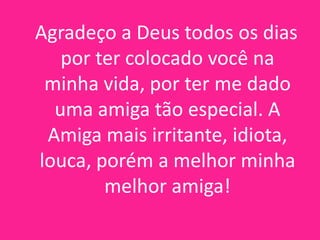 Agradeço a Deus todos os dias
por ter colocado você na
minha vida, por ter me dado
uma amiga tão especial. A
Amiga mais irritante, idiota,
louca, porém a melhor minha
melhor amiga!

 