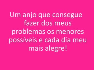 Um anjo que consegue
fazer dos meus
problemas os menores
possíveis e cada dia meu
mais alegre!

 