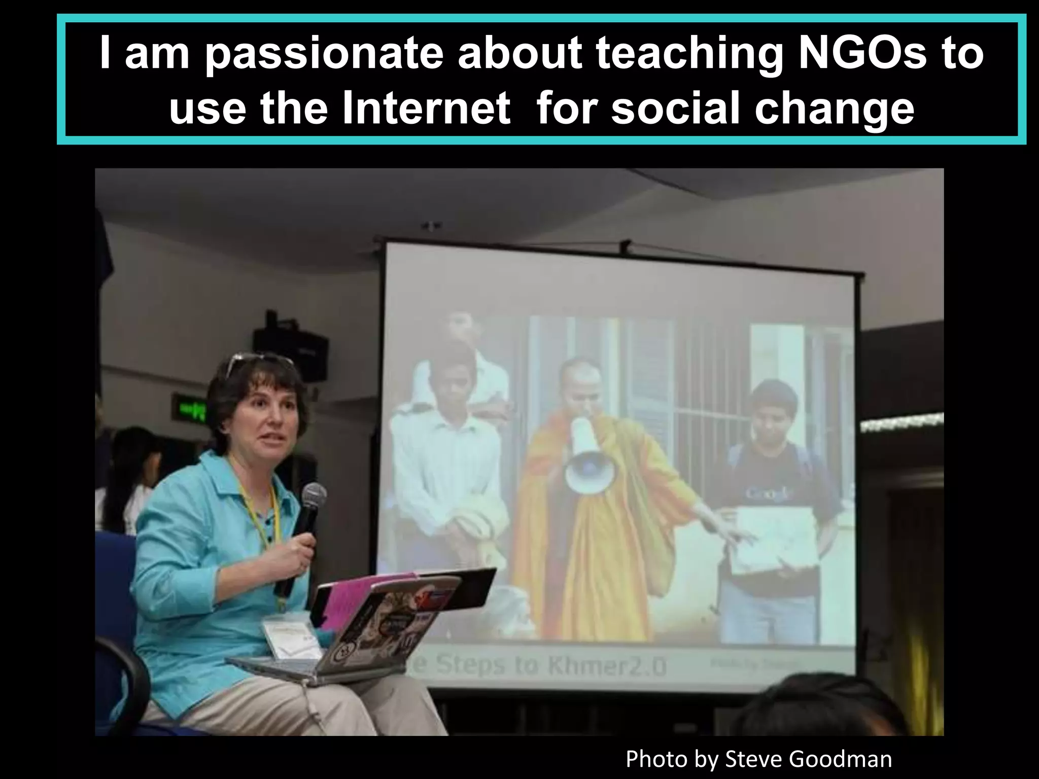I am passionate about teaching NGOs to
   use the Internet for social change




                      Photo by Steve Goodman
 
