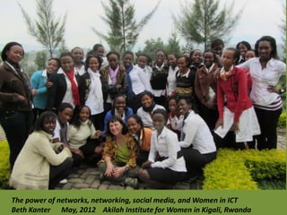 The power of networks, networking, social media, and Women in ICT
Beth Kanter May, 2012 Akilah Institute for Women in Kigali, Rwanda
 