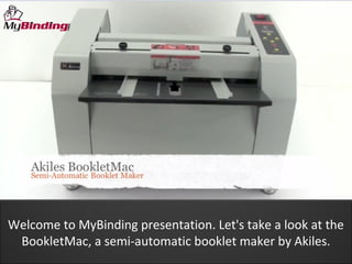 Welcome to MyBinding presentation. Let's take a look at the
 BookletMac, a semi-automatic booklet maker by Akiles.
 
