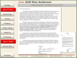 Artist
Painting
Sculpture
Resume
Media Art
Printmaking
Stained Glass
Previous Slide
Theater Design
Next Slide
End Show
Highlights
1/29/2015 8:34 PM www.akilironanderson.com - akiliron@hotmail.com - 202.726.7985 14
Recommendation – Gwendolyn Everett, Ph.D
Resume Menu
 