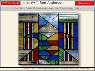 Artist
Painting
Sculpture
Resume
Media Art
Printmaking
Stained Glass
Previous Slide
Theater Design
Next Slide
End Show
Highlights
1/29/2015 8:34 PM www.akilironanderson.com - akiliron@hotmail.com - 202.726.7985 34
(East Station Detail) Washington Metropolitan Area Transit Authority (Metro)
Previous Slide Glass Menu
 