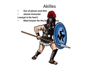 Akilles
•     Son of pleues and thtis
•     almost immortal
( except in his heel )
•     Most known for the battle of Troja


                     Akilles
 