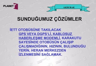 AKDURAK
İETT OTOBÜSÜNE TAKILACAK
GPS VEYA DGPS’Lİ, KABLOSUZ
HABERLEŞME MODEMLİ, KARAKUTU
SAYESİNDE OTOBÜSÜN ÇALIŞIP
ÇALIŞMADIĞININ, HIZININ, BULUNDUĞU
YERİN, HERAN MERKEZDEN
İZLENMESİNİ SAĞLAMAK.
SUNDUĞUMUZ ÇÖZÜMLER
 