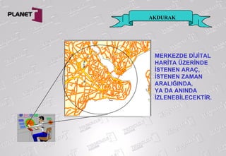 AKDURAK
MERKEZDE DİJİTAL
HARİTA ÜZERİNDE
İSTENEN ARAÇ,
İSTENEN ZAMAN
ARALIĞINDA,
YA DA ANINDA
İZLENEBİLECEKTİR.
 