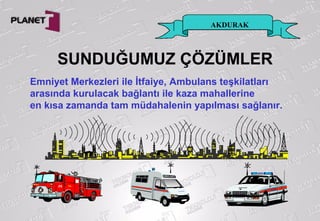 AKDURAK
Emniyet Merkezleri ile İtfaiye, Ambulans teşkilatları
arasında kurulacak bağlantı ile kaza mahallerine
en kısa zamanda tam müdahalenin yapılması sağlanır.
SUNDUĞUMUZ ÇÖZÜMLER
 