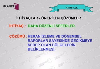 AKDURAK
İHTİYAÇ : DAHA DÜZENLİ SEFERLER.
ÇÖZÜMÜ : HERAN İZLEME VE DÖNEMSEL
RAPORLAR SAYESİNDE GECİKMEYE
SEBEP OLAN BÖLGELERİN
BELİRLENMESİ.
İHTİYAÇLAR - ÖNERİLEN ÇÖZÜMLER
 
