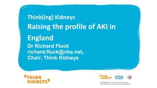 Think(ing) Kidneys
Raising the profile of AKI in
England
Dr Richard Fluck
richard.fluck@nhs.net,
Chair, Think Kidneys
 