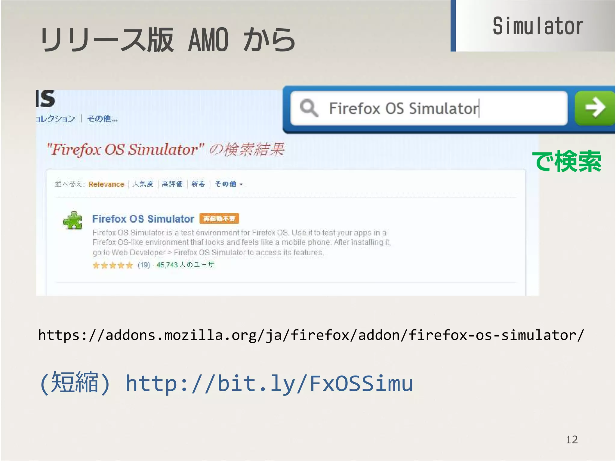 リリースリリースリリースリリース版版版版 AMOAMOAMOAMO からからからから
12
SimulatorSimulatorSimulatorSimulator
https://addons.mozilla.org/ja/firefox/addon/firefox-os-simulator/
(短縮) http://bit.ly/FxOSSimu
で検索
 
