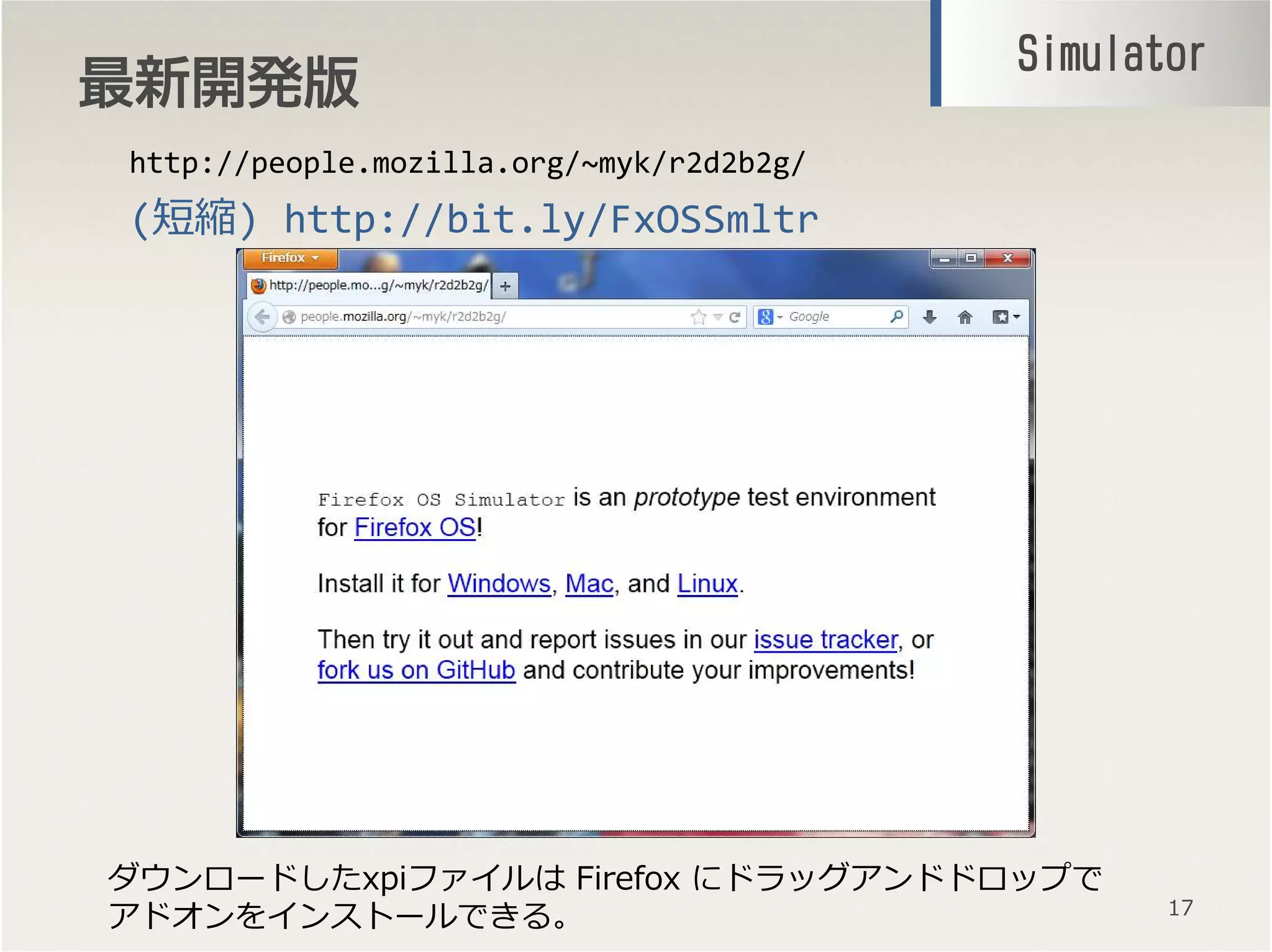 最新開発版最新開発版最新開発版最新開発版
17
http://people.mozilla.org/~myk/r2d2b2g/
(短縮) http://bit.ly/FxOSSmltr
SimulatorSimulatorSimulatorSimulator
ダウンロードしたxpiファイルは Firefox にドラッグアンドドロップで
アドオンをインストールできる。
 