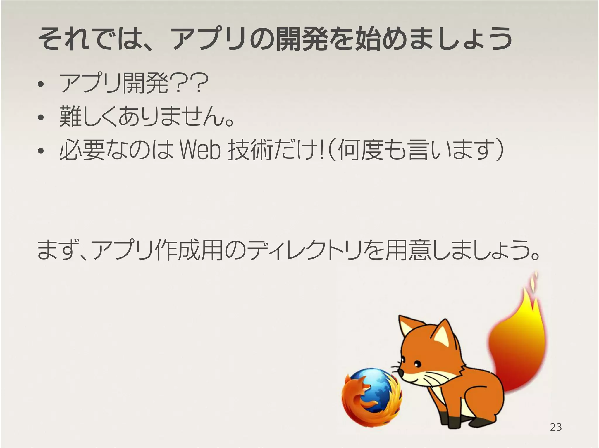 それではそれではそれではそれでは、、、、アプリのアプリのアプリのアプリの開発開発開発開発をををを始始始始めましょうめましょうめましょうめましょう
• アプリ開発？？
• 難しくありません。
• 必要なのは Web 技術だけ！（何度も言います）
まず、アプリ作成用のディレクトリを用意しましょう。
23
 