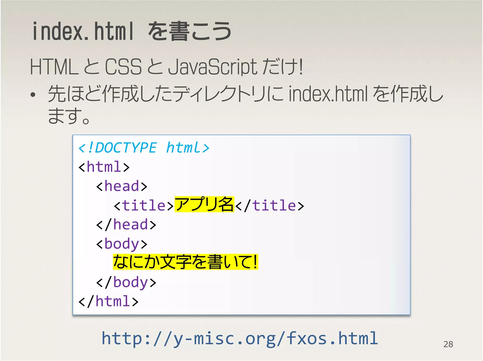 index.htmlindex.htmlindex.htmlindex.html をををを書書書書こうこうこうこう
HTML と CSS と JavaScript だけ！
• 先ほど作成したディレクトリに index.html を作成し
ます。
<!DOCTYPE html>
<html>
<head>
<title>アプリ名</title>
</head>
<body>
なにか文字を書いて！
</body>
</html>
28http://y-misc.org/fxos.html
 