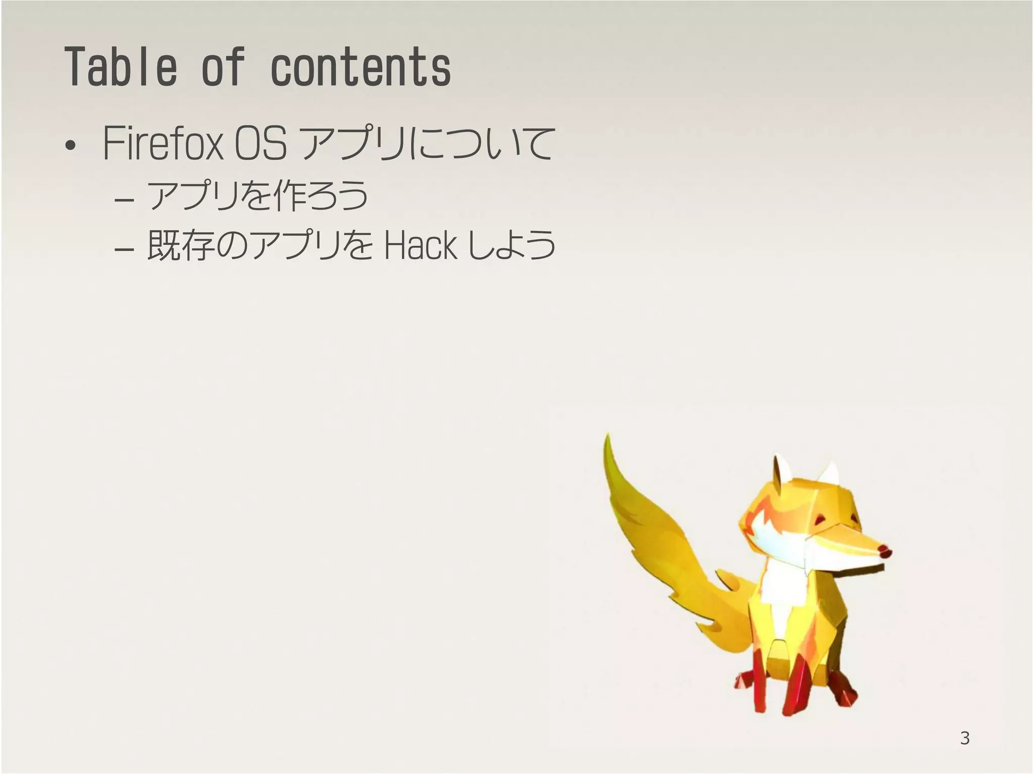 Table of contentsTable of contentsTable of contentsTable of contents
• Firefox OS アプリについて
– アプリを作ろう
– 既存のアプリを Hack しよう
3
 