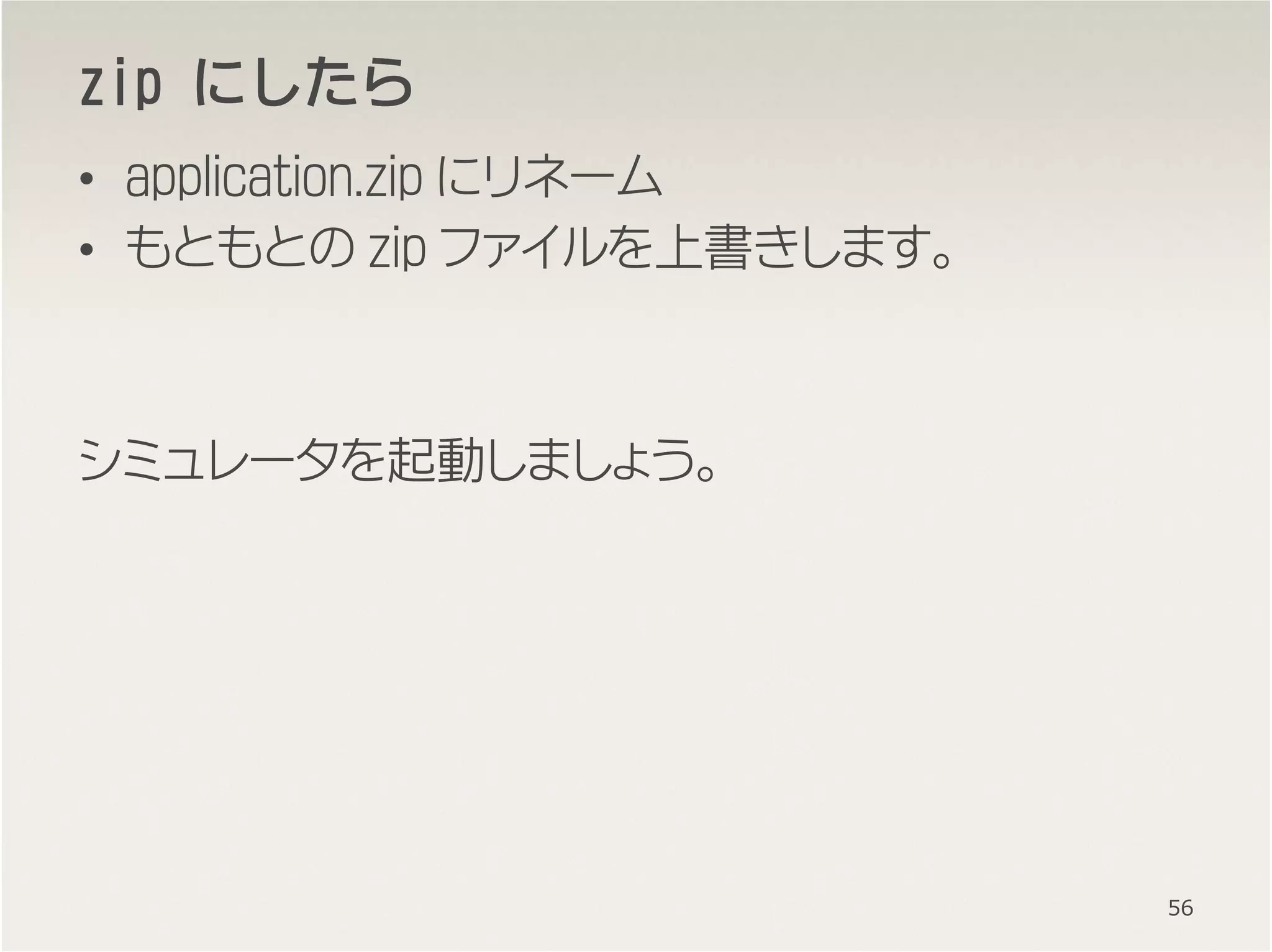 zzzzipipipip にしたらにしたらにしたらにしたら
• application.zip にリネーム
• もともとの zip ファイルを上書きします。
シミュレータを起動しましょう。
56
 