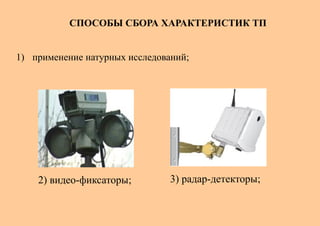 СПОСОБЫ СБОРА ХАРАКТЕРИСТИК ТП


1) применение натурных исследований;




    2) видео-фиксаторы;         3) радар-детекторы;
 
