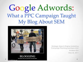 GoogleAdwords:What a PPC Campaign Taught My Blog About SEM  Strategic Search Engine Marketing Campaign Planning and Execution Andrew Kim May 26, 2011 