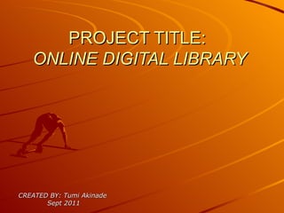PROJECT TITLE:  ONLINE DIGITAL LIBRARY CREATED BY: Tumi Akinade  Sept 2011 