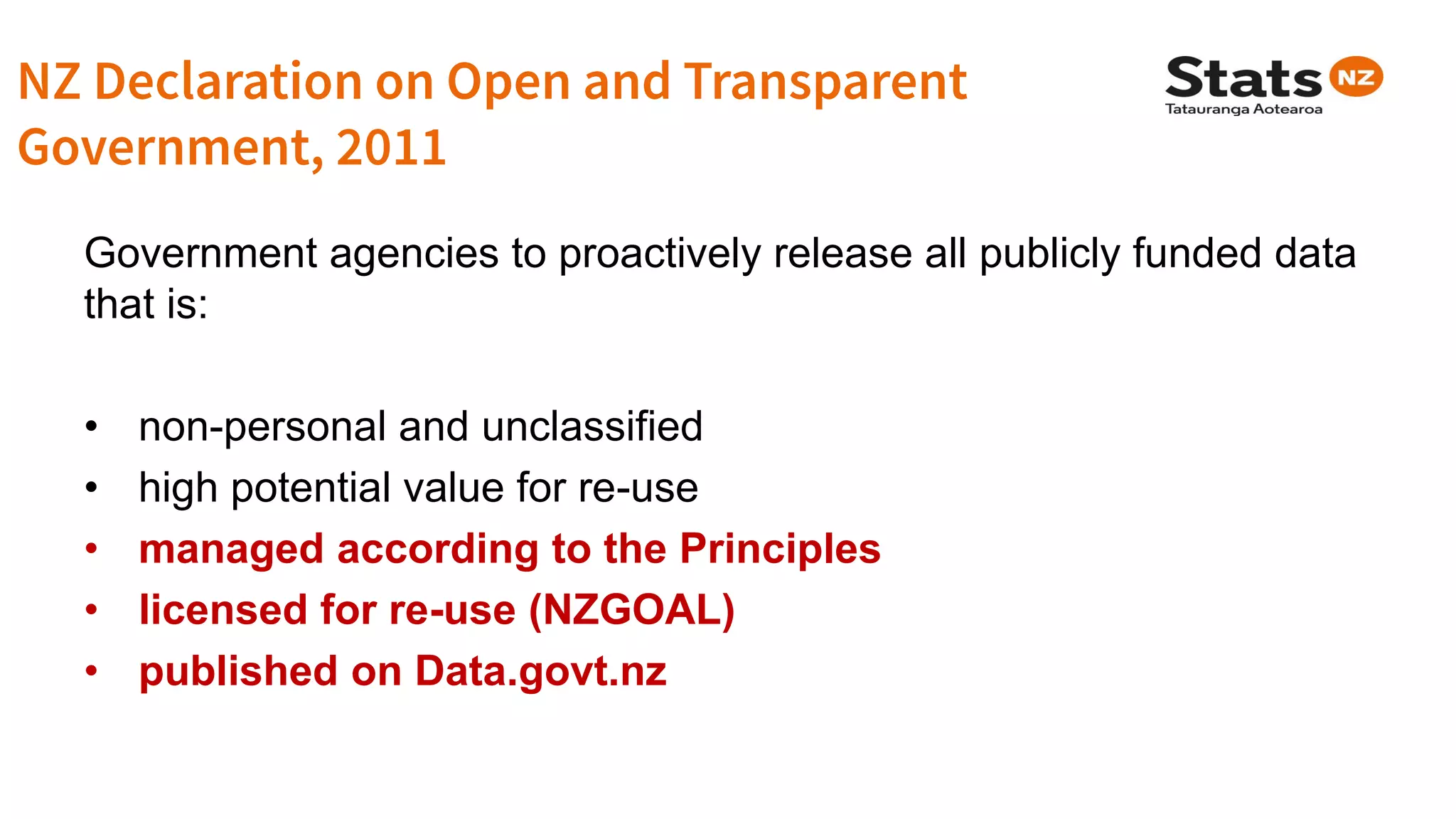 Government agencies to proactively release all publicly funded data
that is:
• non-personal and unclassified
• high potential value for re-use
• managed according to the Principles
• licensed for re-use (NZGOAL)
• published on Data.govt.nz
 