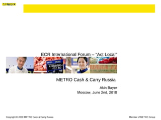  ECR International Forum – “Act Local” ,[object Object],[object Object],Copyright © 2009 METRO Cash & Carry Russia Member of  METRO Group METRO Cash & Carry Russia  
