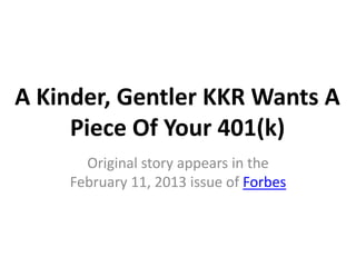 A Kinder, Gentler KKR Wants A
     Piece Of Your 401(k)
      Original story appears in the
    February 11, 2013 issue of Forbes
 