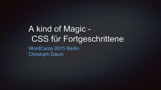 A kind of Magic -
CSS für Fortgeschrittene
WordCamp 2015 Berlin
Christoph Daum
 