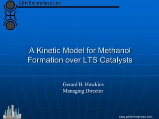 A Kinetic Model for Methanol
Formation over LTS Catalysts
www.gbhenterprises.com
Gerard B. Hawkins
Managing Director
 
