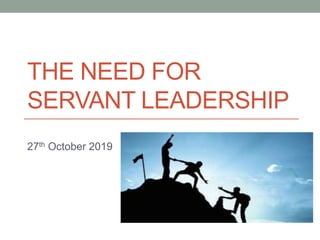 THE NEED FOR
SERVANT LEADERSHIP
27th October 2019
 