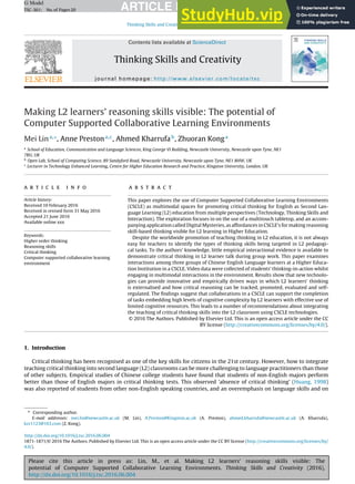 Please cite this article in press as: Lin, M., et al. Making L2 learners’ reasoning skills visible: The
potential of Computer Supported Collaborative Learning Environments. Thinking Skills and Creativity (2016),
http://dx.doi.org/10.1016/j.tsc.2016.06.004
ARTICLE IN PRESS
G Model
TSC-361; No.of Pages20
Thinking Skills and Creativity xxx (2016) xxx–xxx
Contents lists available at ScienceDirect
Thinking Skills and Creativity
journal homepage: http://www.elsevier.com/locate/tsc
Making L2 learners’ reasoning skills visible: The potential of
Computer Supported Collaborative Learning Environments
Mei Lina,∗
, Anne Prestona,c
, Ahmed Kharrufab
, Zhuoran Konga
a
School of Education, Communication and Language Sciences, King George VI Building, Newcastle University, Newcastle upon Tyne, NE1
7RU, UK
b
Open Lab, School of Computing Science, 89 Sandyford Road, Newcastle University, Newcastle upon Tyne, NE1 8HW, UK
c
Lecturer in Technology Enhanced Learning, Centre for Higher Education Research and Practice, Kingston University, London, UK
a r t i c l e i n f o
Article history:
Received 10 February 2016
Received in revised form 31 May 2016
Accepted 21 June 2016
Available online xxx
Keywords:
Higher order thinking
Reasoning skills
Critical thinking
Computer supported collaborative learning
environment
a b s t r a c t
This paper explores the use of Computer Supported Collaborative Learning Environments
(CSCLE) as multimodal spaces for promoting critical thinking for English as Second Lan-
guage Learning (L2) education from multiple perspectives (Technology, Thinking Skills and
Interaction). The exploration focuses in on the use of a multitouch tabletop, and an accom-
panying application called Digital Mysteries, as affordances in CSCLE’s for making reasoning
skill-based thinking visible for L2 learning in Higher Education.
Despite the worldwide promotion of teaching thinking in L2 education, it is not always
easy for teachers to identify the types of thinking skills being targeted in L2 pedagogi-
cal tasks. To the authors’ knowledge, little empirical interactional evidence is available to
demonstrate critical thinking in L2 learner talk during group work. This paper examines
interactions among three groups of Chinese English Language learners at a Higher Educa-
tion Institution in a CSCLE. Video data were collected of students’ thinking-in-action whilst
engaging in multimodal interactions in the environment. Results show that new technolo-
gies can provide innovative and empirically driven ways in which L2 learners’ thinking
is externalised and how critical reasoning can be tracked, promoted, evaluated and self-
regulated. The ﬁndings suggest that collaborations in a CSCLE can support the completion
of tasks embedding high levels of cognitive complexity by L2 learners with effective use of
limited cognitive resources. This leads to a number of recommendations about integrating
the teaching of critical thinking skills into the L2 classroom using CSCLE technologies.
© 2016 The Authors. Published by Elsevier Ltd. This is an open access article under the CC
BY license (http://creativecommons.org/licenses/by/4.0/).
1. Introduction
Critical thinking has been recognised as one of the key skills for citizens in the 21st century. However, how to integrate
teaching critical thinking into second language (L2) classrooms can be more challenging to language practitioners than those
of other subjects. Empirical studies of Chinese college students have found that students of non-English majors perform
better than those of English majors in critical thinking tests. This observed ‘absence of critical thinking’ (Huang, 1998)
was also reported of students from other non-English speaking countries, and an overemphasis on language skills and on
∗ Corresponding author.
E-mail addresses: mei.lin@newcastle.ac.uk (M. Lin), A.Preston@Kingston.ac.uk (A. Preston), ahmed.kharrufa@newcastle.ac.uk (A. Kharrufa),
kzr1123@163.com (Z. Kong).
http://dx.doi.org/10.1016/j.tsc.2016.06.004
1871-1871/© 2016 The Authors. Published by Elsevier Ltd. This is an open access article under the CC BY license (http://creativecommons.org/licenses/by/
4.0/).
 