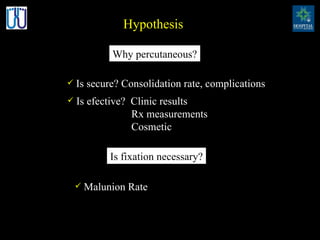 Hypothesis Is secure? Consolidation rate, complications Is efective?  Clinic results Rx measurements  Cosmetic Why percutaneous? Is fixation necessary? Malunion Rate 