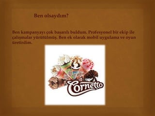 Ben olsaydım? 
Ben kampanyayı çok başarılı buldum. Profesyonel bir ekip ile 
çalışmalar yürütülmüş. Ben ek olarak mobil uygulama ve oyun 
üretirdim. 
 