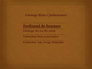 Gösterge Bilim Çözümlemesi 
Ferdinand de Saussure 
Gösterge: Bir kız Bir erkek 
Gösterilen: Paris,Eyfel kulesi 
Gösterilen: Aşk, Sevgi, Mutluluk 
 