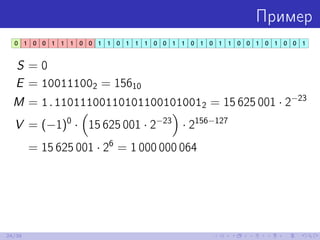 Пример
S = 0
E = 100111002 = 15610
M = 1.110111001101011001010012 = 15 625 001 · 2−23
V = (−1)0
· 15 625 001 · 2−23
· 2156...