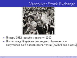 Vancouver Stock Exchange
• Январь 1982: введён индекс = 1000
• После каждой транзакции индекс обновлялся и
округлялся до 3 знаков после точки (≈2800 раз в день)
7/39
 