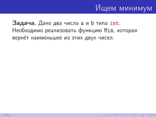 Ищем минимум
Задача. Дано два числа a и b типа int.
Необходимо реализовать функцию Min, которая
вернёт наименьшее из этих двух чисел.
9/39
 