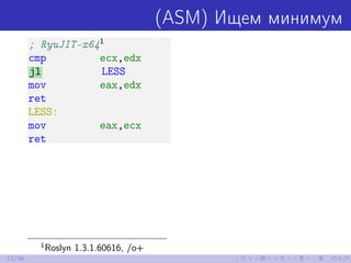 (ASM) Ищем минимум
; RyuJIT-x641
cmp ecx,edx
jl LESS
mov eax,edx
ret
LESS:
mov eax,ecx
ret
1
Roslyn 1.3.1.60616, /o+
12/39
 
