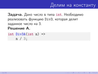 Делим на константу
Задача. Дано число n типа int. Необходимо
реализовать функцию Div3, которая делит
заданное число на 3.
Решение A.
int Div3A(int n) =>
n / 3;
13/39
 