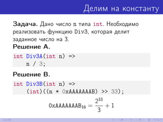 Делим на константу
Задача. Дано число n типа int. Необходимо
реализовать функцию Div3, которая делит
заданное число на 3.
Решение A.
int Div3A(int n) =>
n / 3;
Решение B.
int Div3B(int n) =>
(int)((n * 0xAAAAAAAB) >> 33);
0xAAAAAAAB16 =
233
3
+ 1
13/39
 